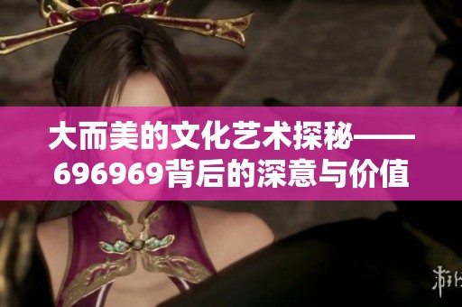 大而美的文化艺术探秘——696969背后的深意与价值