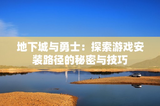 地下城与勇士：探索游戏安装路径的秘密与技巧