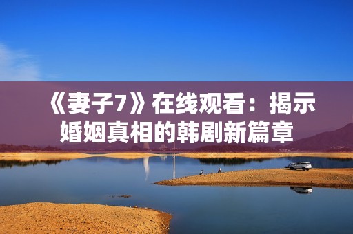 《妻子7》在线观看：揭示婚姻真相的韩剧新篇章