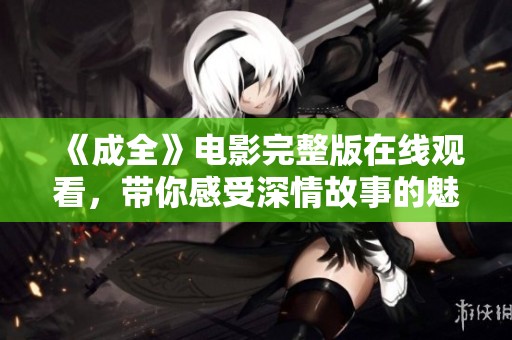 《成全》电影完整版在线观看，带你感受深情故事的魅力与纠葛