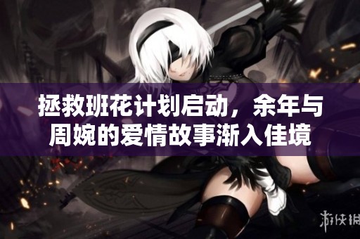 拯救班花计划启动，余年与周婉的爱情故事渐入佳境