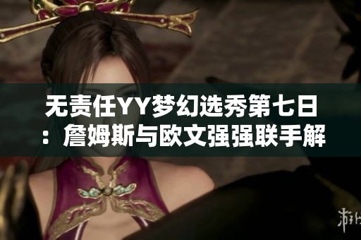 无责任YY梦幻选秀第七日：詹姆斯与欧文强强联手解析