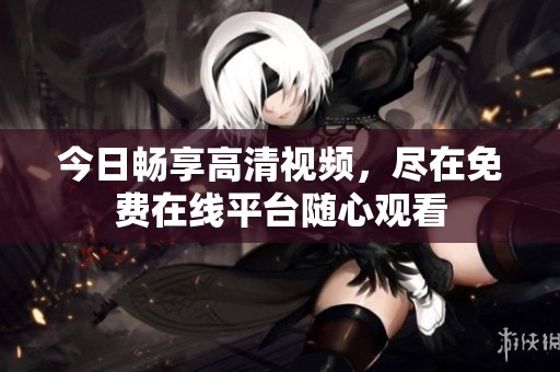 今日畅享高清视频，尽在免费在线平台随心观看
