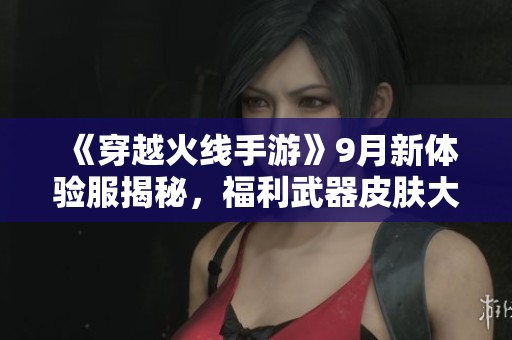 《穿越火线手游》9月新体验服揭秘，福利武器皮肤大放送！