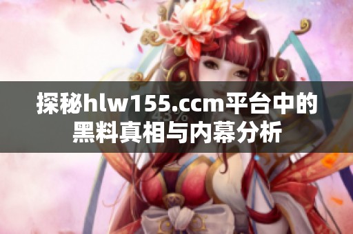 探秘hlw155.ccm平台中的黑料真相与内幕分析