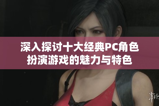 深入探讨十大经典PC角色扮演游戏的魅力与特色