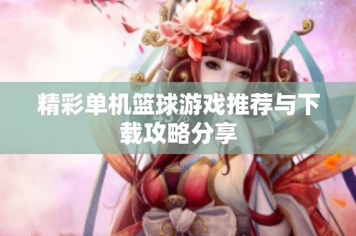 精彩单机篮球游戏推荐与下载攻略分享