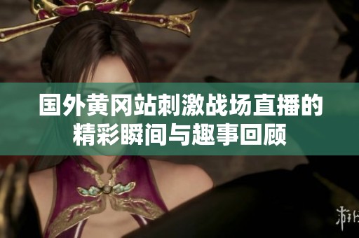 国外黄冈站刺激战场直播的精彩瞬间与趣事回顾