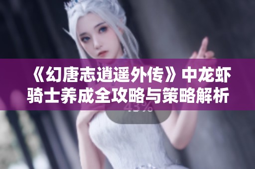 《幻唐志逍遥外传》中龙虾骑士养成全攻略与策略解析