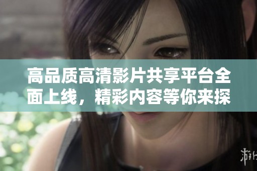 高品质高清影片共享平台全面上线，精彩内容等你来探索