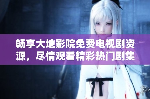 畅享大地影院免费电视剧资源，尽情观看精彩热门剧集