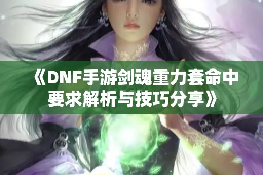 《DNF手游剑魂重力套命中要求解析与技巧分享》