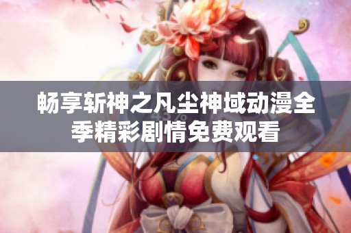 畅享斩神之凡尘神域动漫全季精彩剧情免费观看