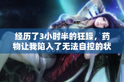 经历了3小时半的狂躁，药物让我陷入了无法自控的状态