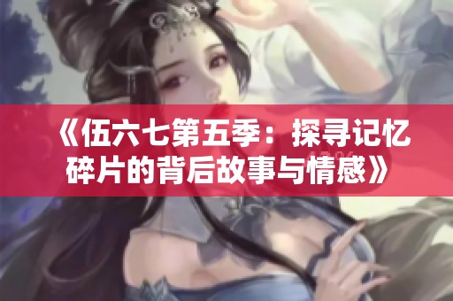 《伍六七第五季：探寻记忆碎片的背后故事与情感》