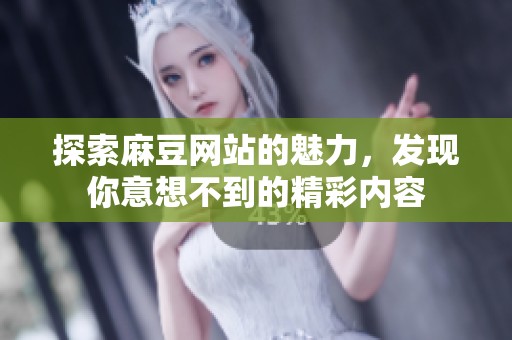 探索麻豆网站的魅力，发现你意想不到的精彩内容