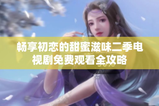 畅享初恋的甜蜜滋味二季电视剧免费观看全攻略