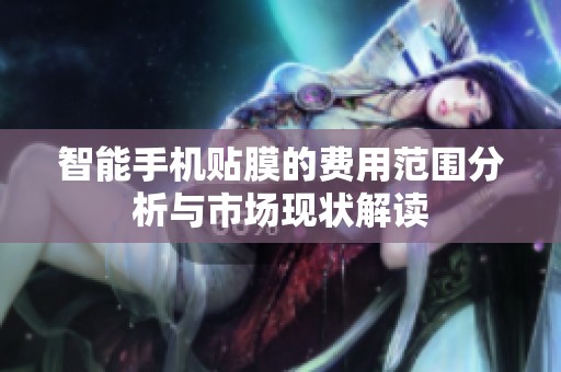 智能手机贴膜的费用范围分析与市场现状解读
