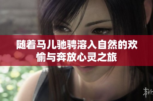 随着马儿驰骋溶入自然的欢愉与奔放心灵之旅