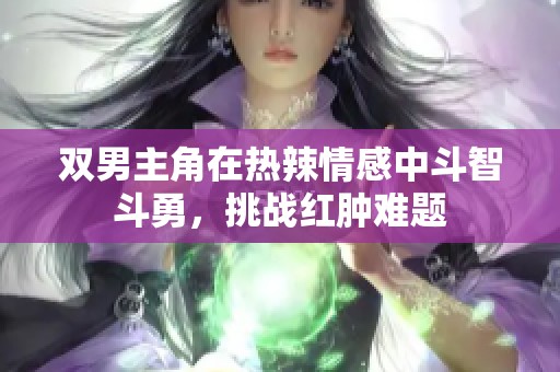 双男主角在热辣情感中斗智斗勇，挑战红肿难题