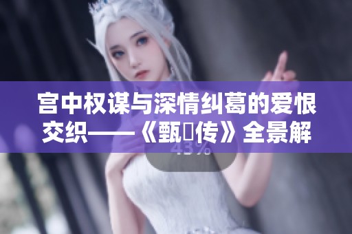 宫中权谋与深情纠葛的爱恨交织——《甄嬛传》全景解析