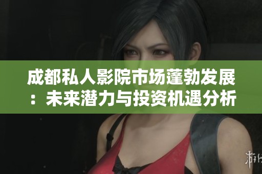 成都私人影院市场蓬勃发展：未来潜力与投资机遇分析
