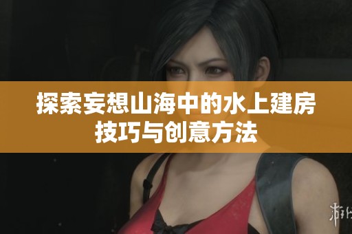 探索妄想山海中的水上建房技巧与创意方法