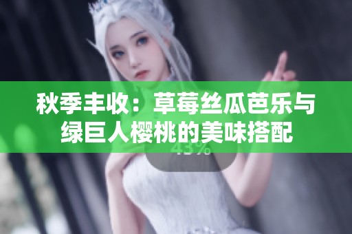 秋季丰收：草莓丝瓜芭乐与绿巨人樱桃的美味搭配