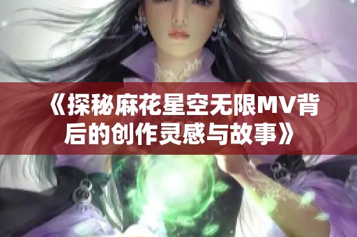 《探秘麻花星空无限MV背后的创作灵感与故事》