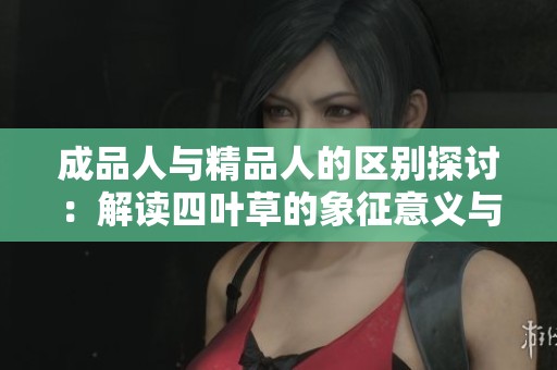 成品人与精品人的区别探讨：解读四叶草的象征意义与价值