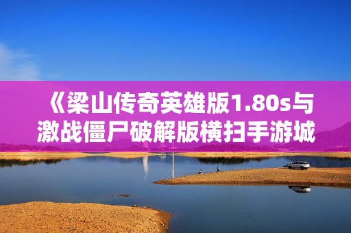 《梁山传奇英雄版1.80s与激战僵尸破解版横扫手游城》