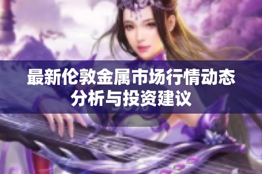 最新伦敦金属市场行情动态分析与投资建议