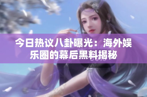 今日热议八卦曝光：海外娱乐圈的幕后黑料揭秘