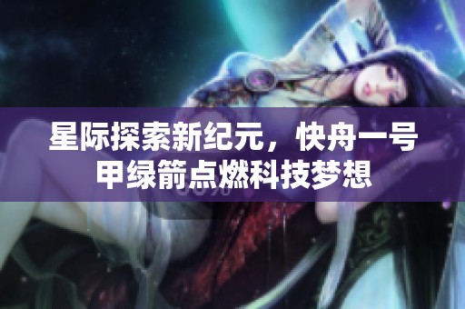 星际探索新纪元，快舟一号甲绿箭点燃科技梦想