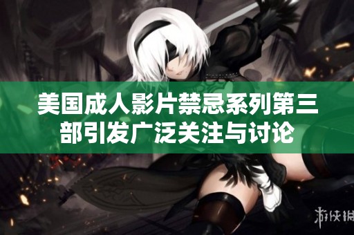 美国成人影片禁忌系列第三部引发广泛关注与讨论