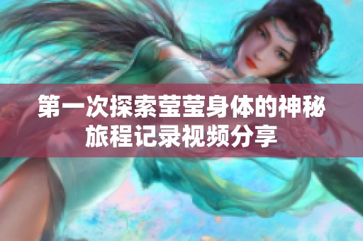 第一次探索莹莹身体的神秘旅程记录视频分享