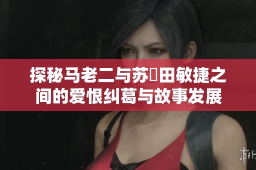 探秘马老二与苏玥田敏捷之间的爱恨纠葛与故事发展