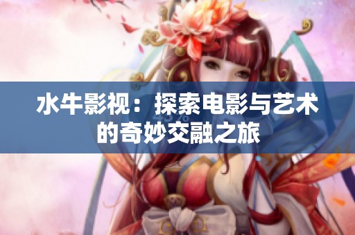 水牛影视：探索电影与艺术的奇妙交融之旅