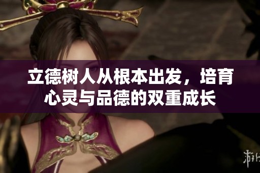 立德树人从根本出发，培育心灵与品德的双重成长