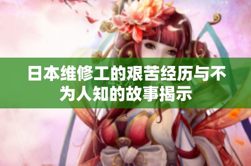 日本维修工的艰苦经历与不为人知的故事揭示