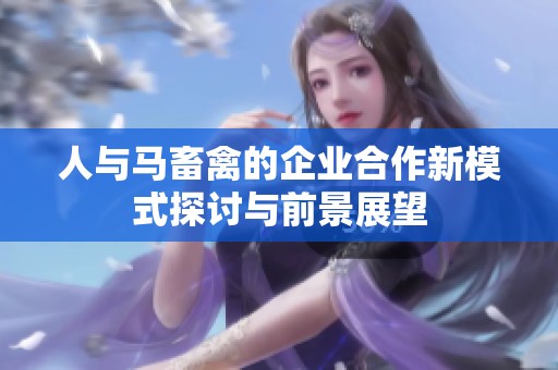 人与马畜禽的企业合作新模式探讨与前景展望
