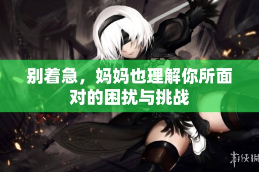 别着急，妈妈也理解你所面对的困扰与挑战