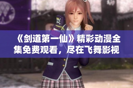 《剑道第一仙》精彩动漫全集免费观看，尽在飞舞影视平台