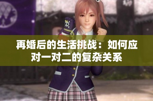 再婚后的生活挑战：如何应对一对二的复杂关系