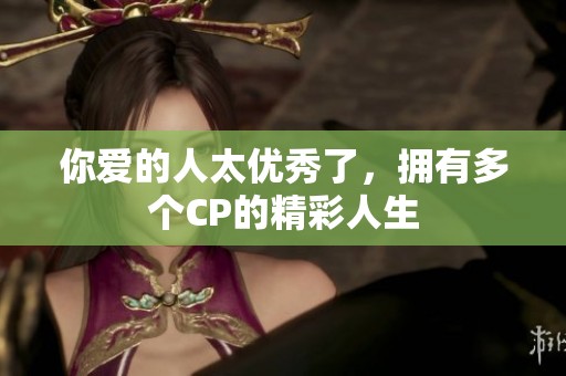 你爱的人太优秀了，拥有多个CP的精彩人生