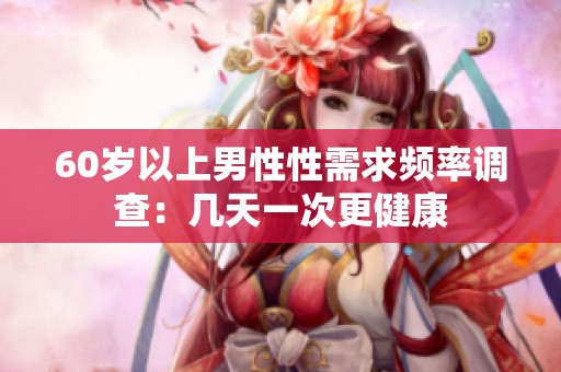 60岁以上男性性需求频率调查：几天一次更健康