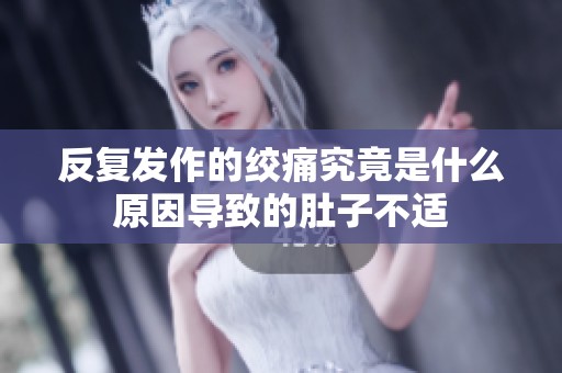 反复发作的绞痛究竟是什么原因导致的肚子不适