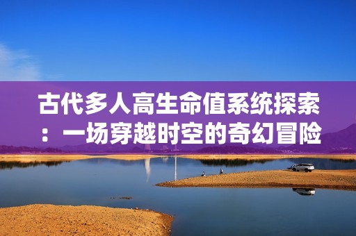 古代多人高生命值系统探索：一场穿越时空的奇幻冒险