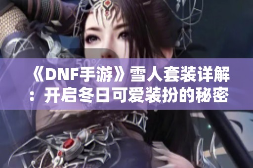 《DNF手游》雪人套装详解：开启冬日可爱装扮的秘密技巧