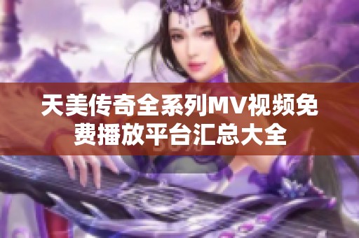 天美传奇全系列MV视频免费播放平台汇总大全